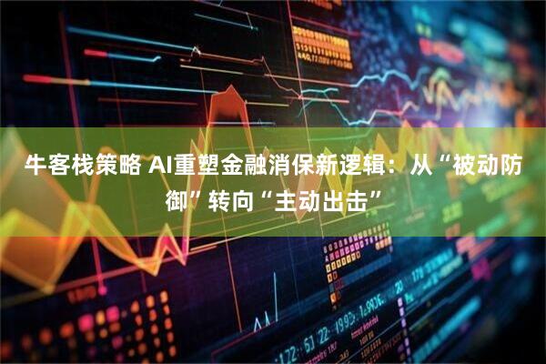 牛客栈策略 AI重塑金融消保新逻辑:从“被动防御”转向“主动出击”