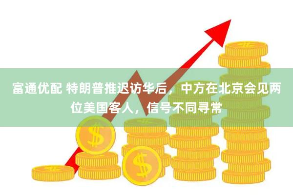 富通优配 特朗普推迟访华后,中方在北京会见两位美国客人,信号不同寻常