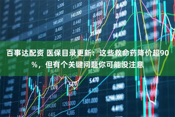 百事达配资 医保目录更新：这些救命药降价超90%，但有个关键问题你可能没注意