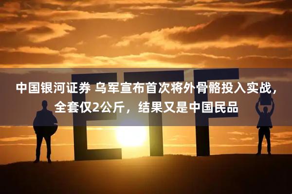 中国银河证券 乌军宣布首次将外骨骼投入实战，全套仅2公斤，结果又是中国民品