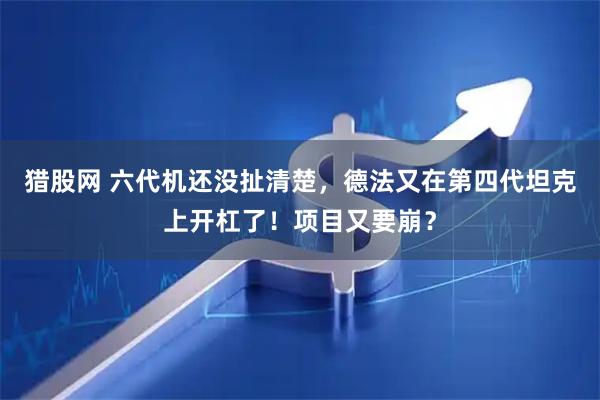猎股网 六代机还没扯清楚，德法又在第四代坦克上开杠了！项目又要崩？