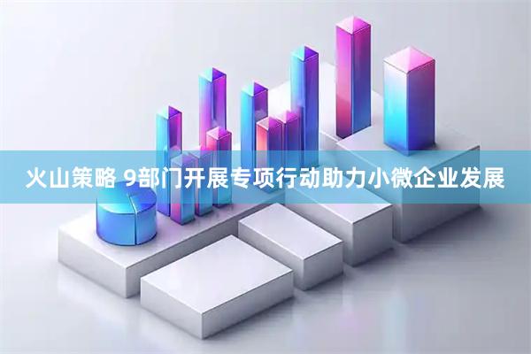 火山策略 9部门开展专项行动助力小微企业发展