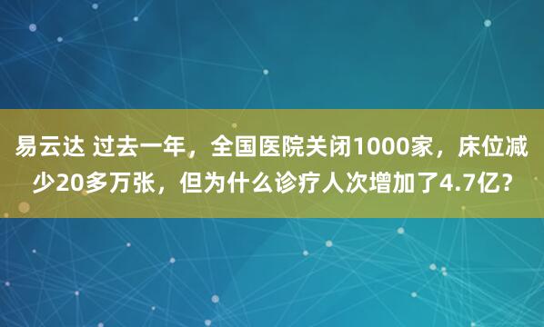 易云达 过去一年，全国医院关闭1000家，床位减少20多万张，但为什么诊疗人次增加了4.7亿？