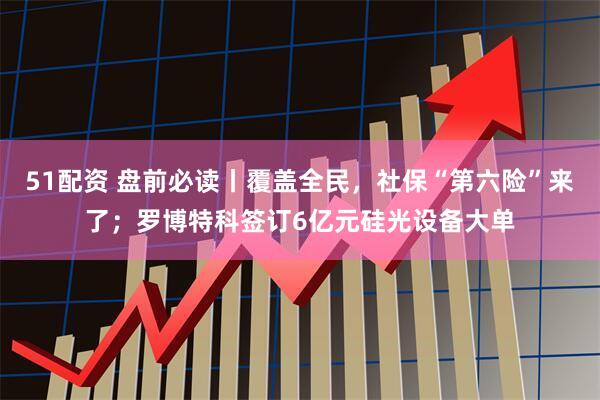 51配资 盘前必读丨覆盖全民，社保“第六险”来了；罗博特科签订6亿元硅光设备大单