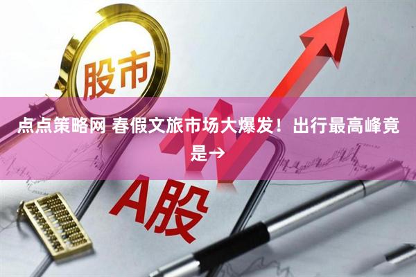点点策略网 春假文旅市场大爆发！出行最高峰竟是→