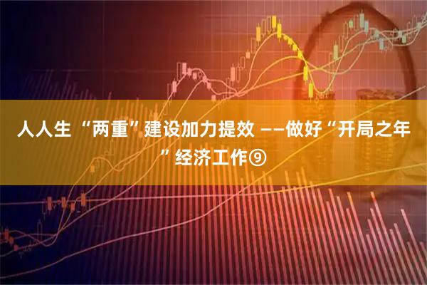 人人生 “两重”建设加力提效 ——做好“开局之年”经济工作⑨