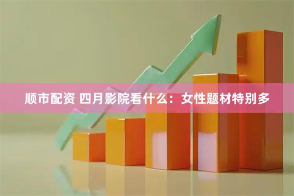 顺市配资 四月影院看什么：女性题材特别多