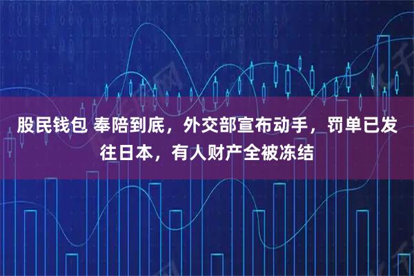 股民钱包 奉陪到底，外交部宣布动手，罚单已发往日本，有人财产全被冻结
