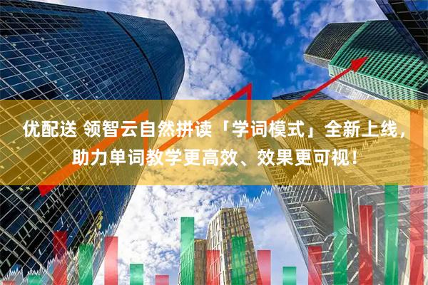 优配送 领智云自然拼读「学词模式」全新上线，助力单词教学更高效、效果更可视！