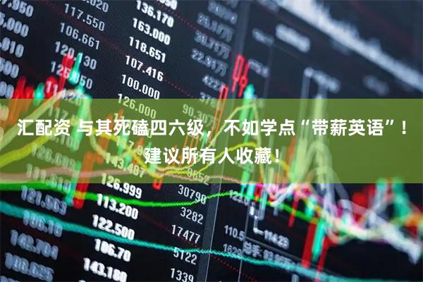 汇配资 与其死磕四六级，不如学点“带薪英语”！建议所有人收藏！