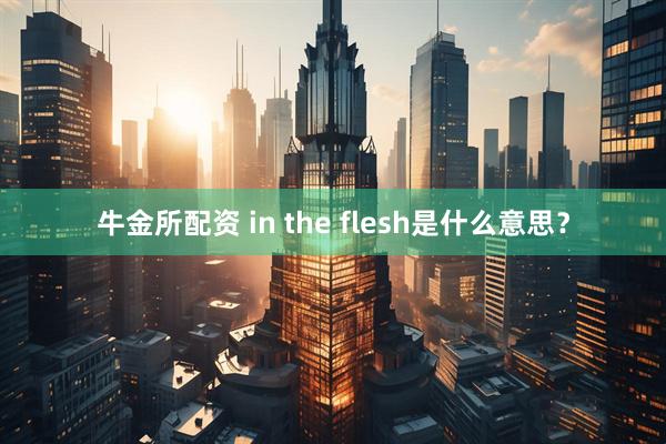 牛金所配资 in the flesh是什么意思？