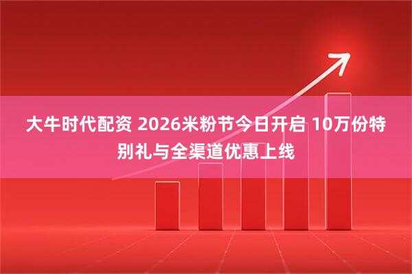 大牛时代配资 2026米粉节今日开启 10万份特别礼与全渠道优惠上线