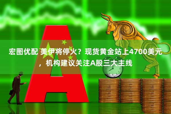 宏图优配 美伊将停火？现货黄金站上4700美元，机构建议关注A股三大主线