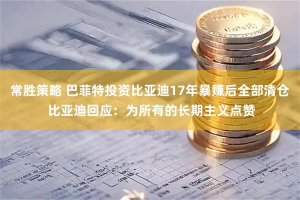 常胜策略 巴菲特投资比亚迪17年暴赚后全部清仓 比亚迪回应：为所有的长期主义点赞