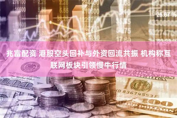 兆富配资 港股空头回补与外资回流共振 机构称互联网板块引领慢牛行情