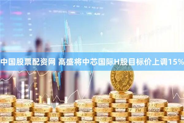 中国股票配资网 高盛将中芯国际H股目标价上调15%