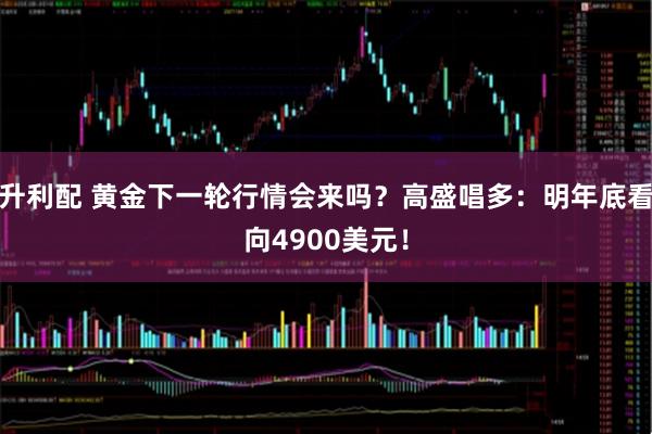 升利配 黄金下一轮行情会来吗？高盛唱多：明年底看向4900美元！