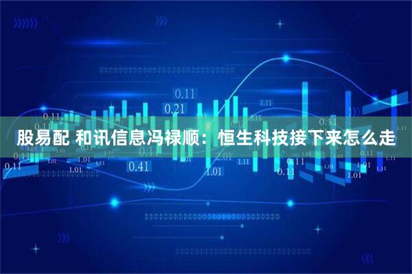 股易配 和讯信息冯禄顺：恒生科技接下来怎么走