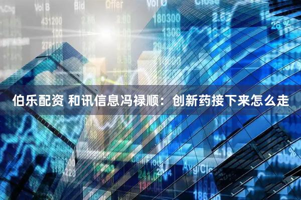 伯乐配资 和讯信息冯禄顺:创新药接下来怎么走