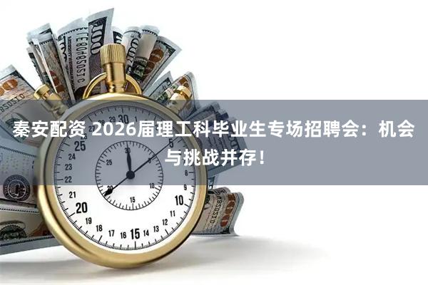 秦安配资 2026届理工科毕业生专场招聘会:机会与挑战并存!