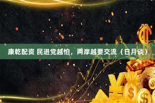 康乾配资 民进党越怕，两岸越要交流（日月谈）