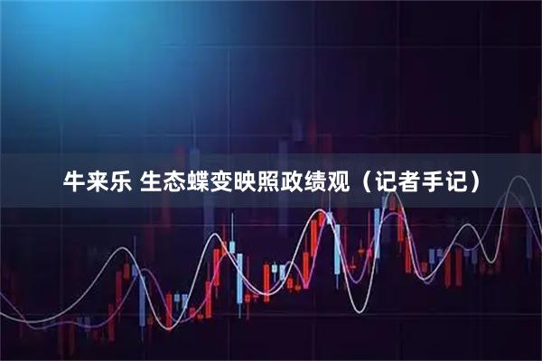 牛来乐 生态蝶变映照政绩观（记者手记）