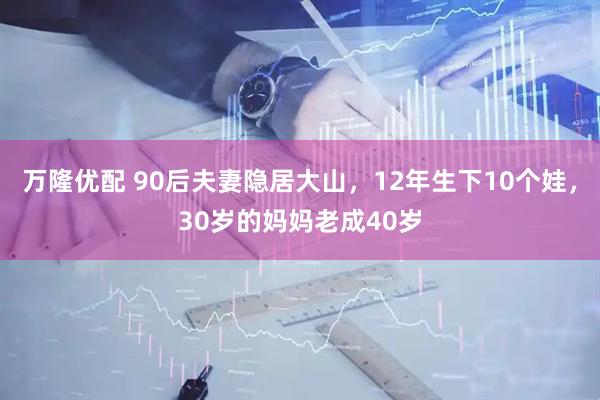 万隆优配 90后夫妻隐居大山，12年生下10个娃，30岁的妈妈老成40岁