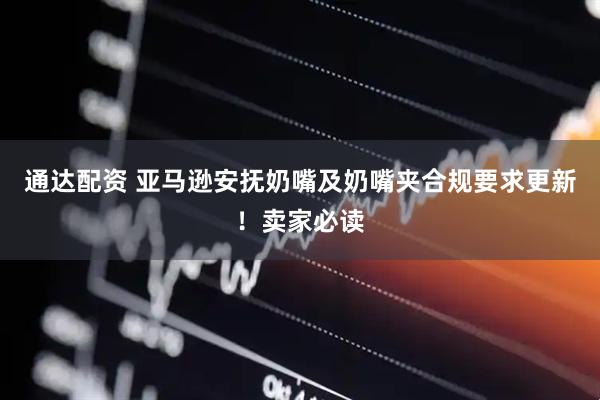 通达配资 亚马逊安抚奶嘴及奶嘴夹合规要求更新！卖家必读