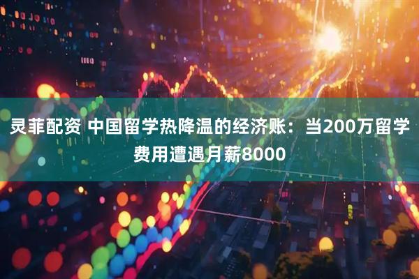 灵菲配资 中国留学热降温的经济账：当200万留学费用遭遇月薪8000