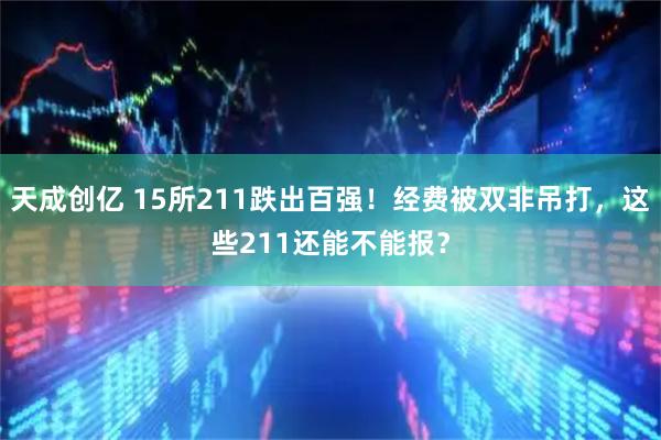 天成创亿 15所211跌出百强!经费被双非吊打,这些211还能不能报?