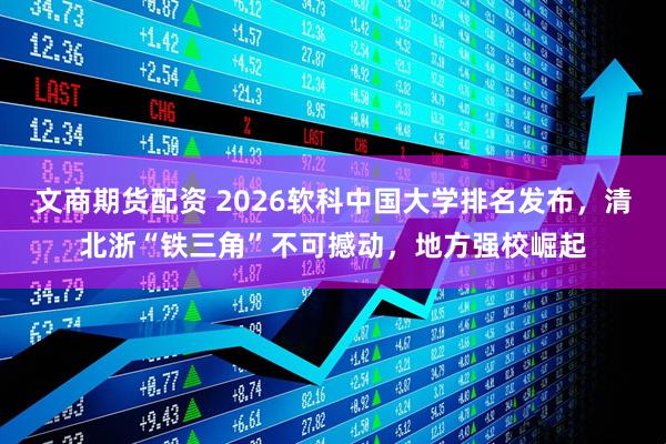 文商期货配资 2026软科中国大学排名发布,清北浙“铁三角”不可撼动,地方强校崛起