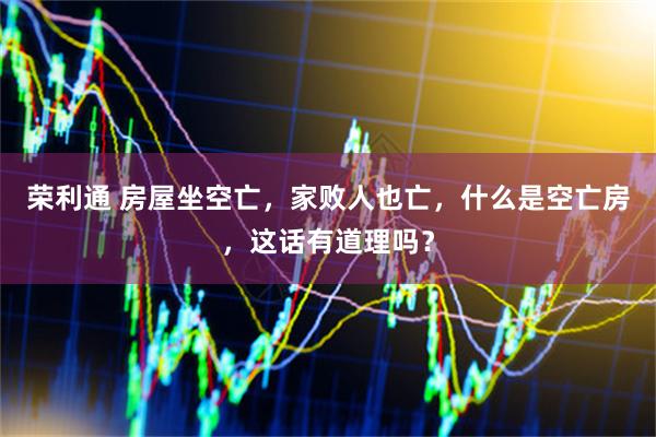 荣利通 房屋坐空亡,家败人也亡,什么是空亡房,这话有道理吗?