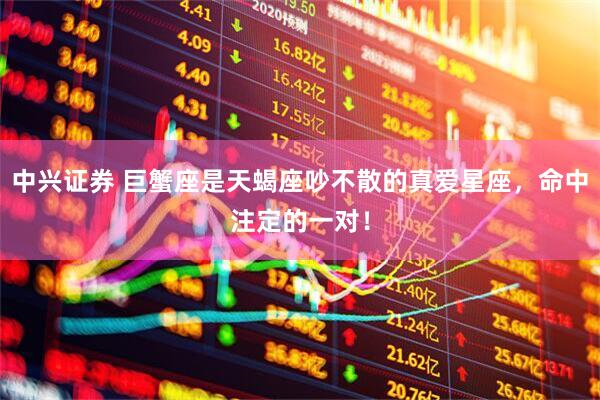 中兴证券 巨蟹座是天蝎座吵不散的真爱星座,命中注定的一对!