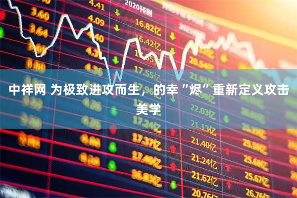 中祥网 为极致进攻而生，的幸“烬”重新定义攻击美学