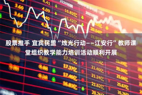 股票推手 宜宾民盟“烛光行动——江安行”教师课堂组织教学能力培训活动顺利开展