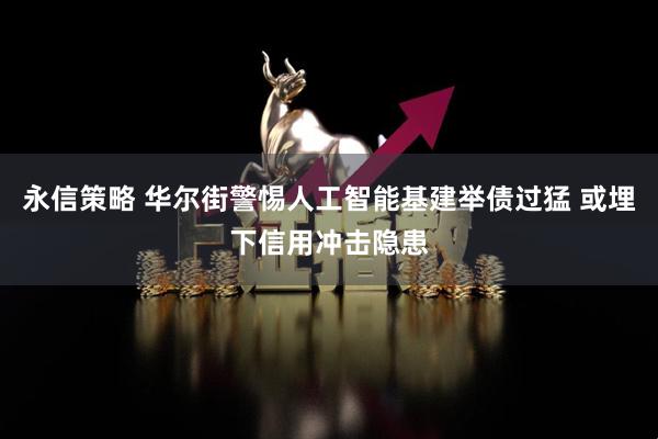 永信策略 华尔街警惕人工智能基建举债过猛 或埋下信用冲击隐患