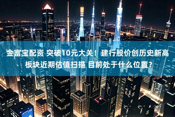 金富宝配资 突破10元大关！建行股价创历史新高 板块近期估值扫描 目前处于什么位置？