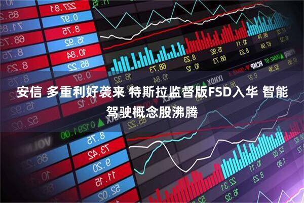 安信 多重利好袭来 特斯拉监督版FSD入华 智能驾驶概念股沸腾