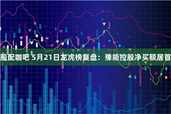 股配咖吧 5月21日龙虎榜复盘：豫能控股净买额居首