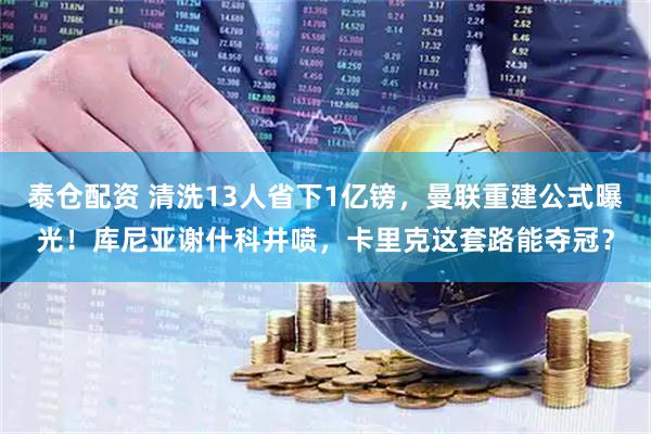 泰仓配资 清洗13人省下1亿镑，曼联重建公式曝光！库尼亚谢什科井喷，卡里克这套路能夺冠？