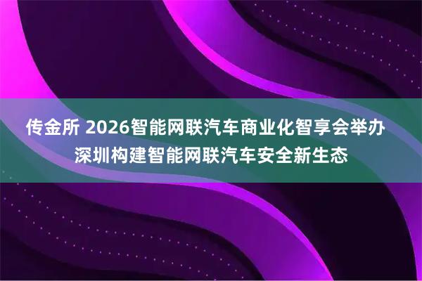 传金所 2026智能网联汽车商业化智享会举办  深圳构建智能网联汽车安全新生态