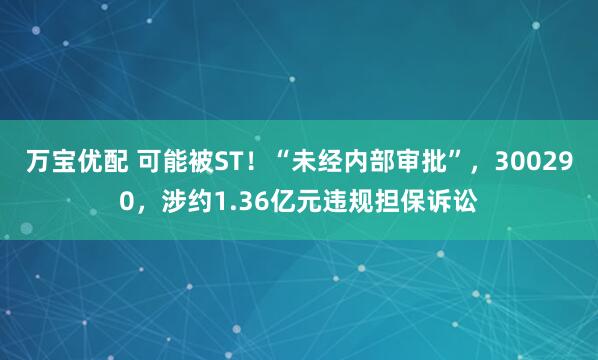 万宝优配 可能被ST!“未经内部审批”,300290,涉约1.36亿元违规担保诉讼