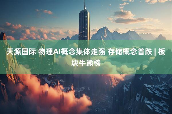天源国际 物理AI概念集体走强 存储概念普跌 | 板块牛熊榜