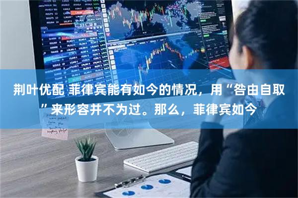 荆叶优配 菲律宾能有如今的情况,用“咎由自取”来形容并不为过。那么,菲律宾如今
