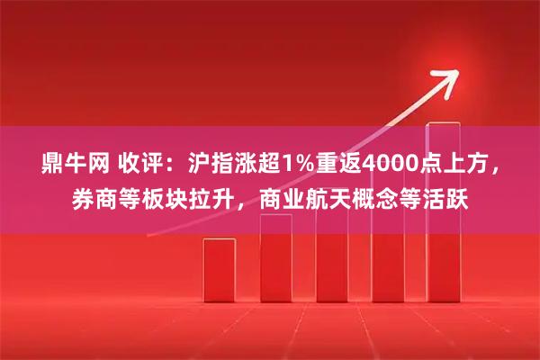 鼎牛网 收评：沪指涨超1%重返4000点上方，券商等板块拉升，商业航天概念等活跃