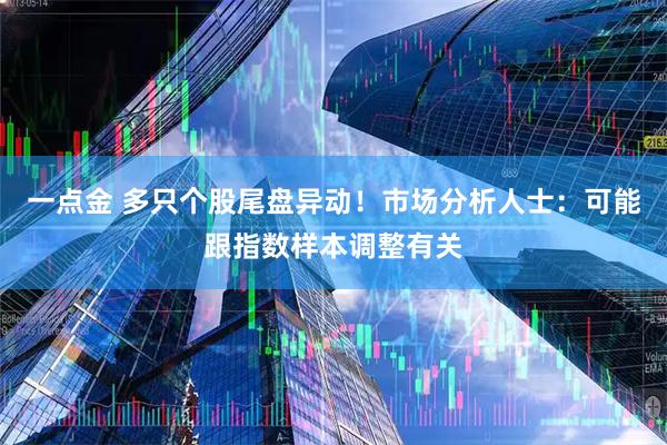 一点金 多只个股尾盘异动！市场分析人士：可能跟指数样本调整有关