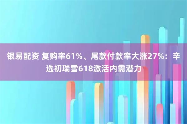银易配资 复购率61%、尾款付款率大涨27%：辛选初瑞雪618激活内需潜力