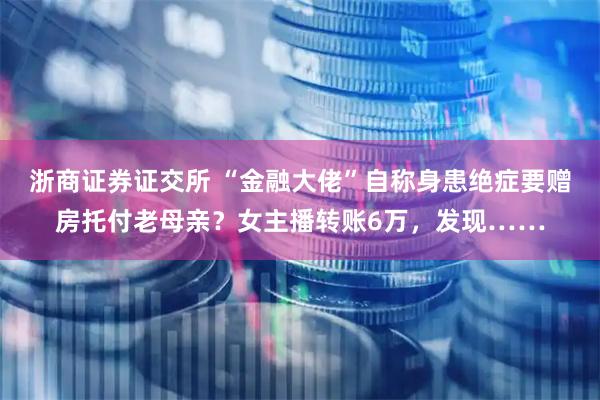 浙商证券证交所 “金融大佬”自称身患绝症要赠房托付老母亲？女主播转账6万，发现……