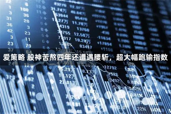 爱策略 股神苦熬四年还遭遇腰斩，超大幅跑输指数