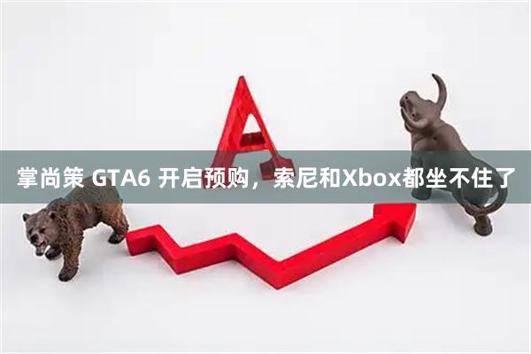 掌尚策 GTA6 开启预购，索尼和Xbox都坐不住了